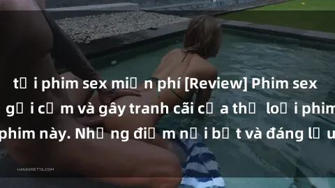 tải phim sex miễn phí [Review] Phim sex loli: Đánh giá về sự gợi cảm và gây tranh cãi của thể loại phim này. Những điểm nổi bật và đáng lưu ý khi xem phim loli.