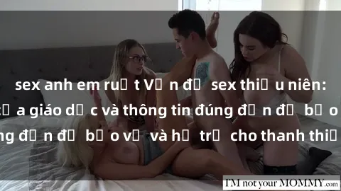 sex anh em ruột Vấn đề sex thiếu niên: Tầm quan trọng của giáo dục và thông tin đúng đắn để bảo vệ và hỗ trợ cho thanh thiếu niên