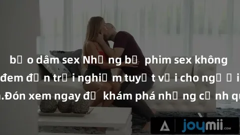 bạo dâm sex Những bộ phim sex không che HD đỉnh cao, đem đến trải nghiệm tuyệt vời cho người xem.Đón xem ngay để khám phá những cảnh quay đẹp mắt và kích thích.
