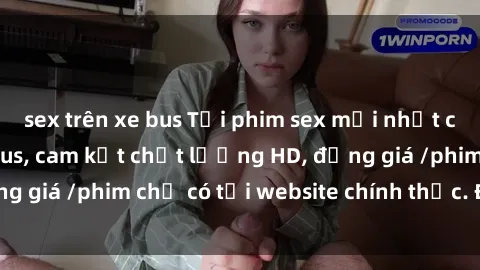 sex trên xe bus Tải phim sex mới nhất cực nhanh không virus, cam kết chất lượng HD, đồng giá /phim chỉ có tại website chính thức. Đặt ngay!
