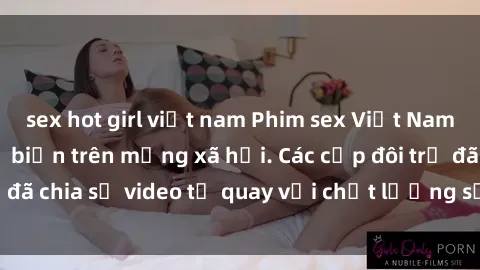 sex hot girl việt nam Phim sex Việt Nam HD ngày càng phổ biến trên mạng xã hội. Các cặp đôi trẻ đã chia sẻ video tự quay với chất lượng sắc nét, gợi cảm.