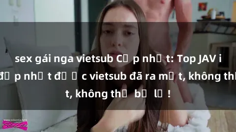 sex gái nga vietsub Cập nhật: Top JAV idol xinh đẹp nhất được vietsub đã ra mắt, không thể bỏ lỡ!