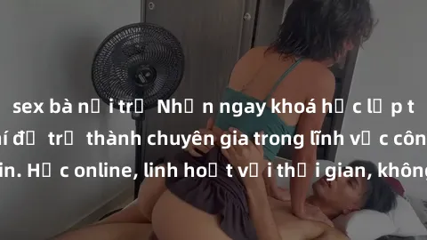 sex bà nội trợ Nhận ngay khoá học lập trình Java miễn phí để trở thành chuyên gia trong lĩnh vực công nghệ thông tin. Học online, linh hoạt với thời gian, không giới hạn địa điểm. Đăng ký ngay!