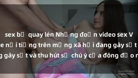 sex bị quay lén Những đoạn video sex Việt Nam không che nổi tiếng trên mạng xã hội đang gây sốt và thu hút sự chú ý của đông đảo người xem.
