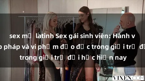 sex mỹ latinh Sex gái sinh viên: Hành vi gấu không hợp pháp và vi phạm đạo đức trong giới trẻ đại học hiện nay