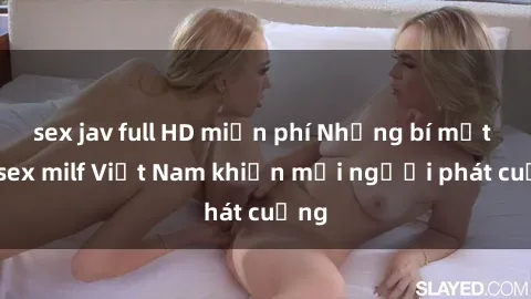 sex jav full HD miễn phí Những bí mật về sex milf Việt Nam khiến mọi người phát cuồng