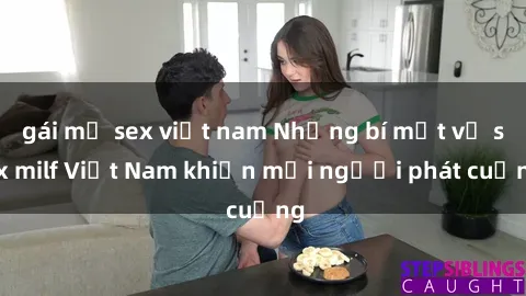 gái mỹ sex việt nam Những bí mật về sex milf Việt Nam khiến mọi người phát cuồng