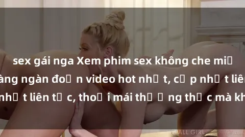 sex gái nga Xem phim sex không che miễn phí tại đây – Hàng ngàn đoạn video hot nhất, cập nhật liên tục, thoải mái thưởng thức mà không tốn kém.