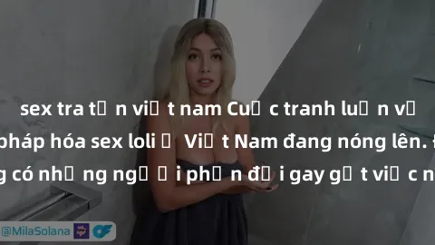 sex tra tấn việt nam Cuộc tranh luận về việc có nên hợp pháp hóa sex loli ở Việt Nam đang nóng lên. Đồng thời, cũng có những người phản đối gay gắt việc này vì lo ngại về tác động tiêu cực lên trẻ em