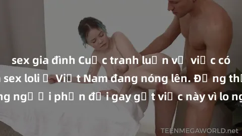 sex gia đình Cuộc tranh luận về việc có nên hợp pháp hóa sex loli ở Việt Nam đang nóng lên. Đồng thời, cũng có những người phản đối gay gắt việc này vì lo ngại về tác động tiêu cực lên trẻ em và xã hộ