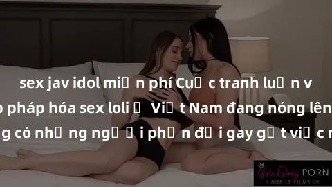 sex jav idol miễn phí Cuộc tranh luận về việc có nên hợp pháp hóa sex loli ở Việt Nam đang nóng lên. Đồng thời, cũng có những người phản đối gay gắt việc này vì lo ngại về tác động tiêu cực lên trẻ em