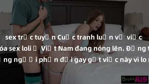 sex trực tuyến Cuộc tranh luận về việc có nên hợp pháp hóa sex loli ở Việt Nam đang nóng lên. Đồng thời, cũng có những người phản đối gay gắt việc này vì lo ngại về tác động tiêu cực lên trẻ em và xã