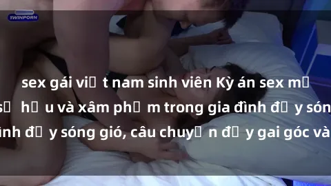 sex gái việt nam sinh viên Kỳ án sex mẹ con Việt Nam: Sự sở hữu và xâm phạm trong gia đình đầy sóng gió, câu chuyện đầy gai góc và đau lòng.