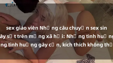 sex giáo viên Những câu chuyện sex sinh viên Việt Nam gây sốt trên mạng xã hội: Những tình huống gây cấn, kích thích không thể bỏ qua