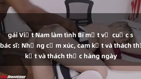 gái Việt Nam làm tình Bí mật về cuộc sống sex của bác sĩ: Những cảm xúc, cam kết và thách thức hàng ngày