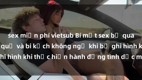 sex miễn phí vietsub Bí mật sex bị quay lén: Những hậu quả và bi kịch không ngờ khi bị ghi hình khi thực hiện hành động tình dục mà không biết.