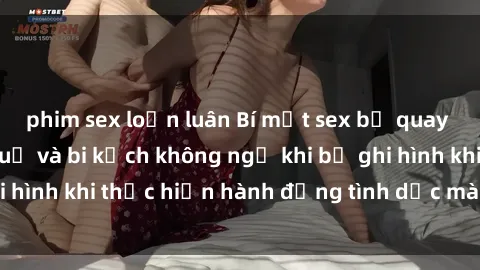 phim sex loạn luân Bí mật sex bị quay lén: Những hậu quả và bi kịch không ngờ khi bị ghi hình khi thực hiện hành động tình dục mà không biết.