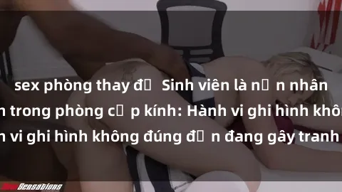 sex phòng thay đồ Sinh viên là nạn nhân của video quay lén trong phòng cấp kính: Hành vi ghi hình không đúng đắn đang gây tranh cãi lớn
