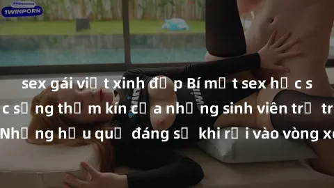 sex gái việt xinh đẹp Bí mật sex học sinh không che: Cuộc sống thầm kín của những sinh viên trẻ trên trường. Những hậu quả đáng sợ khi rơi vào vòng xoáy của tình dục từ tuổi mới lớn.