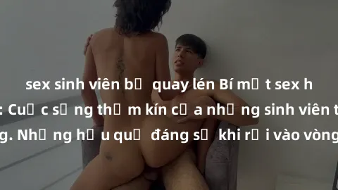 sex sinh viên bị quay lén Bí mật sex học sinh không che: Cuộc sống thầm kín của những sinh viên trẻ trên trường. Những hậu quả đáng sợ khi rơi vào vòng xoáy của tình dục từ tuổi mới lớn.