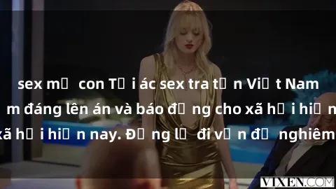 sex mẹ con Tội ác sex tra tấn Việt Nam: những vụ vi phạm đáng lên án và báo động cho xã hội hiện nay. Đừng lờ đi vấn đề nghiêm trọng này!