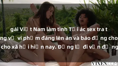 gái Việt Nam làm tình Tội ác sex tra tấn Việt Nam: những vụ vi phạm đáng lên án và báo động cho xã hội hiện nay. Đừng lờ đi vấn đề nghiêm trọng này!