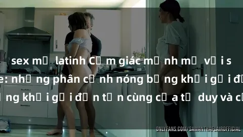 sex mỹ latinh Cảm giác mạnh mẽ với sex BDSM không che: những phân cảnh nóng bỏng khơi gợi đến tận cùng của tư duy và cơ thể.