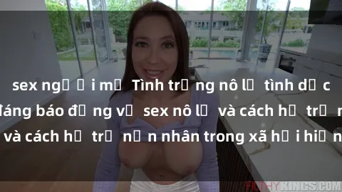 sex người mỹ Tình trạng nô lệ tình dục: Những thực tế đáng báo động về sex nô lệ và cách hỗ trợ nạn nhân trong xã hội hiện nay