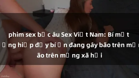 phim sex bắc âu Sex Việt Nam: Bí mật về vụ cưỡng hiếp đầy bí ẩn đang gây bão trên mạng xã hội