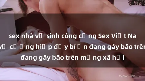sex nhà vệ sinh công cộng Sex Việt Nam: Bí mật về vụ cưỡng hiếp đầy bí ẩn đang gây bão trên mạng xã hội