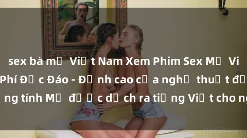 sex bà mẹ Việt Nam Xem Phim Sex Mỹ Vietsub Online Miễn Phí Độc Đáo - Đỉnh cao của nghệ thuật đồng tính Mỹ được dịch ra tiếng Việt cho người xem hiểu rõ hơn.