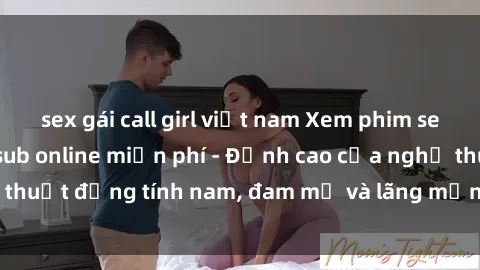 sex gái call girl việt nam Xem phim sex người Pháp vietsub online miễn phí - Đỉnh cao của nghệ thuật đồng tính nam, đam mỹ và lãng mạn từ xứ sở hoa hồng!