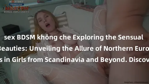 sex BDSM không che Exploring the Sensual Charms of Nordic Beauties: Unveiling the Allure of Northern European Sexiness in Girls from Scandinavia and Beyond. Discover the Seductive Secrets of Northern 