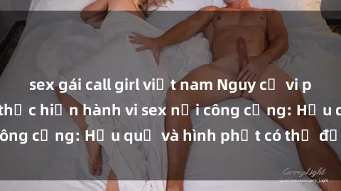 sex gái call girl việt nam Nguy cơ vi phạm pháp luật khi thực hiện hành vi sex nơi công cộng: Hậu quả và hình phạt có thể đối mặt