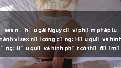sex nữ hầu gái Nguy cơ vi phạm pháp luật khi thực hiện hành vi sex nơi công cộng: Hậu quả và hình phạt có thể đối mặt