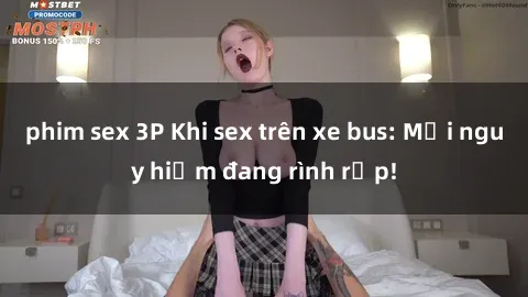 phim sex 3P Khi sex trên xe bus: Mối nguy hiểm đang rình rập!