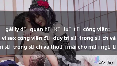 gái ly dị quan hệ Kỷ luật ở công viên: Chấn chỉnh hành vi sex công viên để duy trì sự trong sạch và thoải mái cho mọi người.