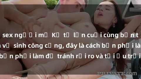 sex người mỹ Kể từ lần cuối cùng bạn thực hành sex nhà vệ sinh công cộng, đây là cách bạn phải làm để tránh rủi ro và tối ưu trải nghiệm.