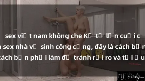 sex việt nam không che Kể từ lần cuối cùng bạn thực hành sex nhà vệ sinh công cộng, đây là cách bạn phải làm để tránh rủi ro và tối ưu trải nghiệm.