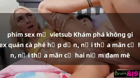 phim sex mỹ vietsub Khám phá không gian độc đáo tại sex quán cà phê hấp dẫn, nơi thỏa mãn cả hai niềm đam mê