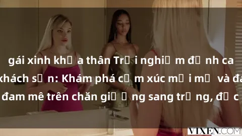 gái xinh khỏa thân Trải nghiệm đỉnh cao tình yêu tại sex khách sạn: Khám phá cảm xúc mới mẻ và đam mê trên chăn giường sang trọng, độc đáo, không giới hạn.