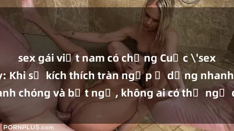 sex gái việt nam có chồng Cuộc 'sex' trong thang máy: Khi sự kích thích tràn ngập ở dạng nhanh chóng và bất ngờ, không ai có thể ngờ được điều gì sẽ xảy ra!
