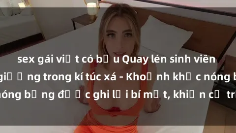 sex gái việt có bầu Quay lén sinh viên làm tình ngay trên giường trong kí túc xá - Khoảnh khắc nóng bỏng được ghi lại bí mật, khiến cả trường học xôn xao.