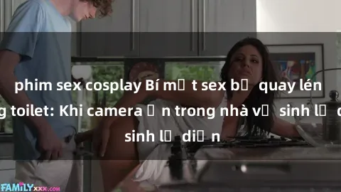 phim sex cosplay Bí mật sex bị quay lén trong toilet: Khi camera ẩn trong nhà vệ sinh lộ diện
