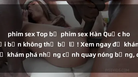 phim sex Top bộ phim sex Hàn Quốc hot nhất mọi thời đại bạn không thể bỏ lỡ! Xem ngay để khám phá những cảnh quay nóng bỏng, đầy nghẹt thở!