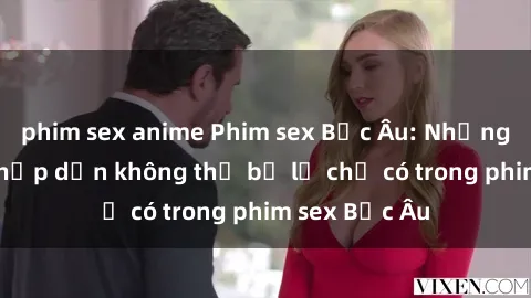 phim sex anime Phim sex Bắc Âu: Những cảnh nóng hấp dẫn không thể bỏ lỡ chỉ có trong phim sex Bắc Âu