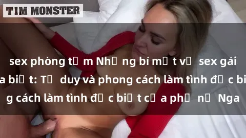 sex phòng tắm Những bí mật về sex gái Nga mà bạn chưa biết: Tư duy và phong cách làm tình đặc biệt của phụ nữ Nga