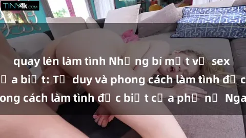 quay lén làm tình Những bí mật về sex gái Nga mà bạn chưa biết: Tư duy và phong cách làm tình đặc biệt của phụ nữ Nga