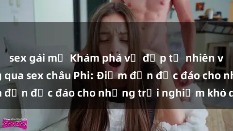 sex gái mỹ Khám phá vẻ đẹp tự nhiên và văn hóa đa dạng qua sex châu Phi: Điểm đến độc đáo cho những trải nghiệm khó quên