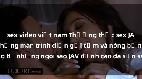 sex video việt nam Thưởng thức sex JAV idol miễn phí: Những màn trình diễn gợi cảm và nóng bỏng từ những ngôi sao JAV đỉnh cao đã sẵn sàng để bạn khám phá.
